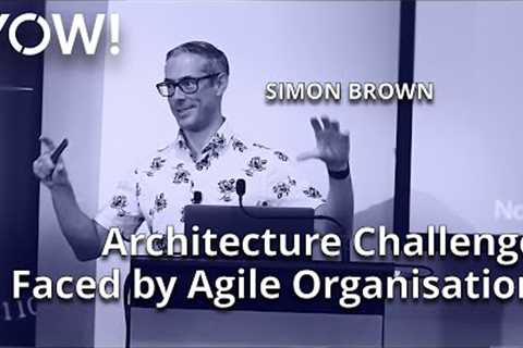 Architecture Challenges Faced by Agile Organisations • Simon Brown • YOW! 2019