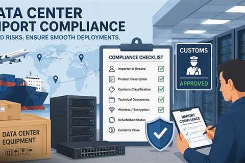 7 Import Compliance Risks That Can Delay International Data Center Deployments